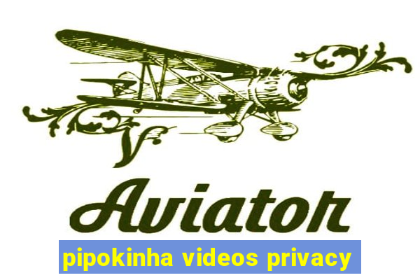 pipokinha videos privacy